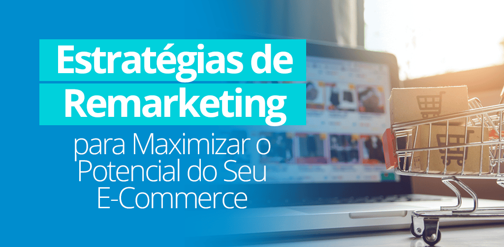 Estratégias de Remarketing para Maximizar o Potencial do Seu E-Commerce